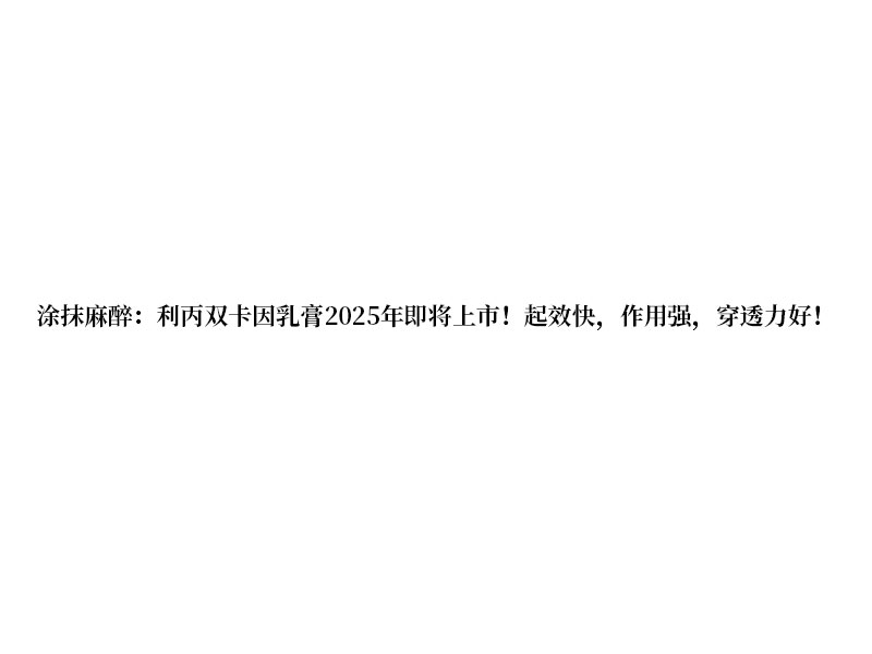 涂抹麻醉:利丙雙卡因乳膏 2025 年即將上市!起效快，作用強，穿透力好!